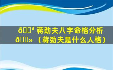 🐳 蒋劲夫八字命格分析 🌻 （蒋劲夫是什么人格）
